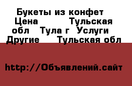 Букеты из конфет › Цена ­ 900 - Тульская обл., Тула г. Услуги » Другие   . Тульская обл.